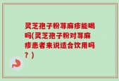灵芝孢子粉荨麻疹能喝吗(灵芝孢子粉对荨麻疹患者来说适合饮用吗？)