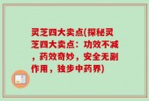 灵芝四大卖点(探秘灵芝四大卖点：功效不减，药效奇妙，安全无副作用，独步中药界)