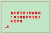 有机灵芝孢子粉有用吗？众芝林有机灵芝孢子粉怎么样