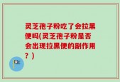 灵芝孢子粉吃了会拉黑便吗(灵芝孢子粉是否会出现拉黑便的副作用？)