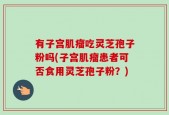 有子宫肌瘤吃灵芝孢子粉吗(子宫肌瘤患者可否食用灵芝孢子粉？)
