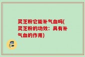 灵芝粉它能补气血吗(灵芝粉的功效：具有补气血的作用)
