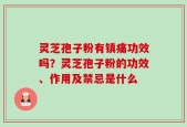 灵芝孢子粉有镇痛功效吗？灵芝孢子粉的功效、作用及禁忌是什么