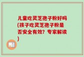儿童吃灵芝孢子粉好吗(孩子吃灵芝孢子粉是否安全有效？专家解读)