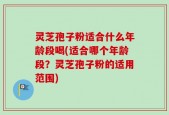 灵芝孢子粉适合什么年龄段喝(适合哪个年龄段？灵芝孢子粉的适用范围)