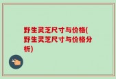 野生灵芝尺寸与价格(野生灵芝尺寸与价格分析)
