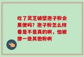 吃了灵芝破壁孢子粉会黑便吗？孢子粉怎么样看是不是真的啊，怕被掺一些其他粉啊