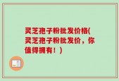 灵芝孢子粉批发价格(灵芝孢子粉批发价，你值得拥有！)