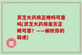 灵芝大药房正规吗可靠吗(灵芝大药房是否正规可靠？——解析你的疑虑)