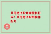 灵芝孢子粉用破壁机打碎？灵芝孢子粉的制作配方