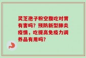 灵芝孢子粉空腹吃对胃有害吗？预防新型肺炎疫情，吃提高免疫力调养品有用吗？
