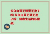 长白山菩芝源灵芝孢子粉(长白山菩芝灵芝孢子粉：健康生活的必需品)