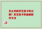 怎么判别灵芝孢子粉过期？灵芝孢子粉面膜制作方法