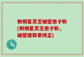 刺桐星灵芝破壁孢子粉(刺桐星灵芝孢子粉，破壁提取更纯正)