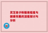 灵芝孢子粉服用程度与健康效果的深度探讨与分析
