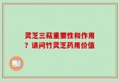 灵芝三萜重要性和作用？请问竹灵芝药用价值