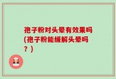 孢子粉对头晕有效果吗(孢子粉能缓解头晕吗？)