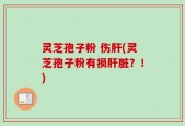 灵芝孢子粉 伤肝(灵芝孢子粉有损肝脏？！)