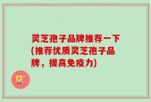 灵芝孢子品牌推荐一下(推荐优质灵芝孢子品牌，提高免疫力)