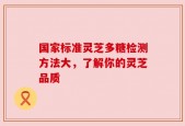 国家标准灵芝多糖检测方法大，了解你的灵芝品质