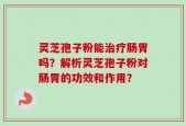 灵芝孢子粉能治疗肠胃吗？解析灵芝孢子粉对肠胃的功效和作用？