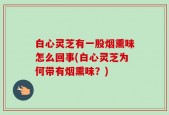 白心灵芝有一股烟熏味怎么回事(白心灵芝为何带有烟熏味？)