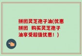 拼团灵芝孢子油(优惠拼团  购买灵芝孢子油享受超值优惠！)