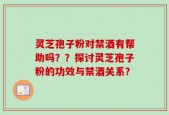 灵芝孢子粉对禁酒有帮助吗？？探讨灵芝孢子粉的功效与禁酒关系？
