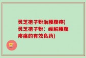 灵芝孢子粉治腰腹疼(灵芝孢子粉：缓解腰腹疼痛的有效良药)