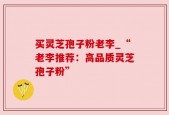 买灵芝孢子粉老李_“老李推荐：高品质灵芝孢子粉”