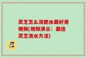 灵芝怎么浇肥水最好用视频(视频演示：最佳灵芝浇水方法)