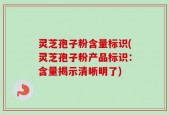 灵芝孢子粉含量标识(灵芝孢子粉产品标识：含量揭示清晰明了)