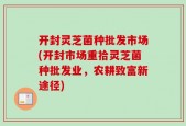 开封灵芝菌种批发市场(开封市场重拾灵芝菌种批发业，农耕致富新途径)