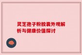 灵芝孢子粉胶囊外观解析与健康价值探讨