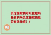 灵芝提取物可以祛痘吗是真的吗灵芝提取物能否有效祛痘？)