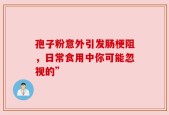 孢子粉意外引发肠梗阻，日常食用中你可能忽视的”