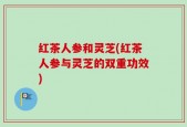 红茶人参和灵芝(红茶人参与灵芝的双重功效)