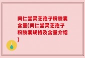 同仁堂灵芝孢子粉胶囊含量(同仁堂灵芝孢子粉胶囊规格及含量介绍)