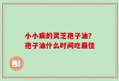 小小疯的灵芝孢子油？孢子油什么时间吃最佳