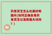 药用灵芝怎么吃最好呢图片(如何正确食用药用灵芝以发挥最大功效？)
