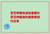 灵芝种植加温设备图片灵芝种植加热器使用技巧分享
