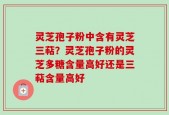 灵芝孢子粉中含有灵芝三萜？灵芝孢子粉的灵芝多糖含量高好还是三萜含量高好