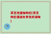 灵芝泡酒加枸杞(灵芝枸杞酒滋补养生好滋味)