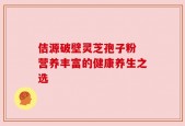 佶源破壁灵芝孢子粉 营养丰富的健康养生之选