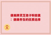 健美牌灵芝孢子粉胶囊：健康养生的优质选择