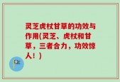 灵芝虎杖甘草的功效与作用(灵芝、虎杖和甘草，三者合力，功效惊人！)