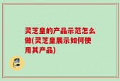 灵芝皇的产品示范怎么做(灵芝皇展示如何使用其产品)