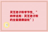 灵芝孢子粉季节性_“四季适用：灵芝孢子粉的全面健康益处”)