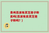 贵州荔波有灵芝孢子粉卖吗(荔波有卖灵芝孢子粉吗？)