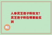 人参灵芝孢子粉批文？灵芝孢子粉在哪里能买到